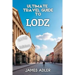 Adler, James Ultimate Travel Guide to Łódź 2025 Adler, James Ultimate Travel Guide to Łódź 2025