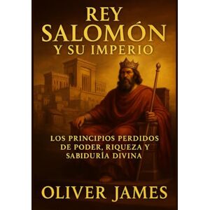 JAMES, OLIVER EL REY SALOMÓN Y SU IMPERIO: Principios perdidos de poder, riqueza y sabiduría divina JAMES, OLIVER EL REY SALOMÓN Y SU IMPERIO: Principios perdidos de poder, riqueza y sabiduría divina