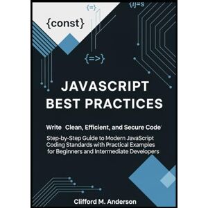 M. Anderson, Clifford JavaScript Best Practices: Write Clean, Efficient, and Secure Code: Step-by-Step Guide to Modern JavaScript Coding Standards with Practical Examples for Beginners and Intermediate Developers M. Anderson, Clifford JavaScript Best Practices: Write Clean, Efficient, and Secure Code: Step-by-Step Guide to Modern JavaScript Coding Standards with Practical Examples for Beginners and Intermediate Developers