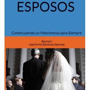 Zambrano Sanchez, Jose Ermilo ESPOSOS: Construyendo un Matrimonio para Siempre Zambrano Sanchez, Jose Ermilo ESPOSOS: Construyendo un Matrimonio para Siempre