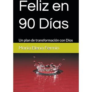 Fermin, Maria Elena Feliz en 90 Días: Un plan de transformación con Dios Fermin, Maria Elena Feliz en 90 Días: Un plan de transformación con Dios