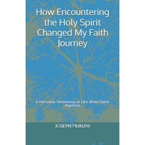 MUKUNI PhD, Prof JOSEPH SILOKA How Encountering the Holy Spirit Changed My Faith Journey: A Personal Testimony of Life After Spirit Baptism MUKUNI PhD, Prof JOSEPH SILOKA How Encountering the Holy Spirit Changed My Faith Journey: A Personal Testimony of Life After Spirit Baptism