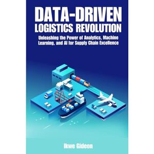 Gideon, Ikwe Data-Driven Logistics Revolution: Unleashing the Power of Analytics, Machine Learning, and AI for Supply Chain Excellence Gideon, Ikwe Data-Driven Logistics Revolution: Unleashing the Power of Analytics, Machine Learning, and AI for Supply Chain Excellence
