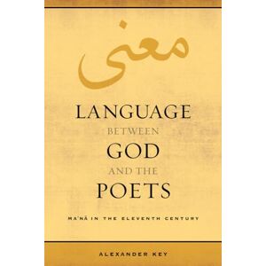 Key, Alexander Language between God and the Poets: Ma‘na in the Eleventh Century: 2 (Berkeley Series in Postclassical Islamic Scholarship) Key, Alexander Language between God and the Poets: Ma‘na in the Eleventh Century: 2 (Berkeley Series in Postclassical Islamic Scholarship)