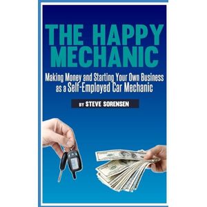 Sorensen, Steve The Happy Mechanic: Making Money and Starting Your Own Business as a Self-Employed Car Mechanic Sorensen, Steve The Happy Mechanic: Making Money and Starting Your Own Business as a Self-Employed Car Mechanic