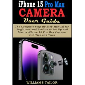 Tailor, Williams IPHONE 15 PRO MAX CAMERA USER GUIDE: The Complete Step By Step Manual for Beginners and Seniors to Set Up and Master iPhone 15 Pro Max Camera with Tips and Trick Tailor, Williams IPHONE 15 PRO MAX CAMERA USER GUIDE: The Complete Step By Step Manual for Beginners and Seniors to Set Up and Master iPhone 15 Pro Max Camera with Tips and Trick