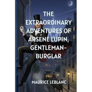 MAURICE LEBLANC The Extraordinary Adventures of Arsene Lupin, Gentleman-Burglar: The Daring Master of Disguise in a World of Crime, Charm, and Intrigue MAURICE LEBLANC The Extraordinary Adventures of Arsene Lupin, Gentleman-Burglar: The Daring Master of Disguise in a World of Crime, Charm, and Intrigue