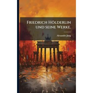 Jung, Alexander Friedrich Hölderlin und seine Werke. Jung, Alexander Friedrich Hölderlin und seine Werke.