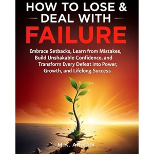 Arman, M.K. How to Lose & Deal with Failure: Embrace Setbacks, Learn from Mistakes, Build Unshakable Confidence, and Transform Every Defeat into Power, Growth, and Lifelong Success Arman, M.K. How to Lose & Deal with Failure: Embrace Setbacks, Learn from Mistakes, Build Unshakable Confidence, and Transform Every Defeat into Power, Growth, and Lifelong Success