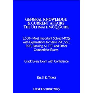Dr S K Tyagi GENERAL KNOWLEDGE & CURRENT AFFAIRS The Ultimate MCQ Guide: 3,500+ Most Important Solved MCQs with Explanations for State PSC, SSC, RRB, Banking, SI, TET, and Other Competitive Exams Dr S K Tyagi GENERAL KNOWLEDGE & CURRENT AFFAIRS The Ultimate MCQ Guide: 3,500+ Most Important Solved MCQs with Explanations for State PSC, SSC, RRB, Banking, SI, TET, and Other Competitive Exams