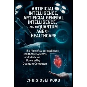 Poku, Chris Osei Artificial Intelligence, Artificial General Intelligence, and the Quantum Age of Healthcare: The Rise of Superintelligent Healthcare Systems and Medicine Powered by Quantum Computers Poku, Chris Osei Artificial Intelligence, Artificial General Intelligence, and the Quantum Age of Healthcare: The Rise of Superintelligent Healthcare Systems and Medicine Powered by Quantum Computers