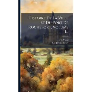 Viaud, J T Histoire De La Ville Et Du Port De Rochefort, Volume 1... Viaud, J T Histoire De La Ville Et Du Port De Rochefort, Volume 1...