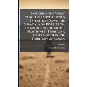 Schwatka, Frederick 1849-1892 Exploring the Great Yukon. An Adventurous Expedition Down the Great Yukon River, From Its Source in the British North-west Territory, to Its Mouth in the Territory of Alaska Schwatka, Frederick 1849-1892 Exploring the Great Yukon. An Adventurous Expedition Down the Great Yukon River, From Its Source in the British North-west Territory, to Its Mouth in the Territory of Alaska