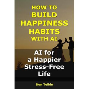Telkin, Don How to Build Happiness Habits With AI: AI for a Happier, Stress-Free Life (AI for Self-Help) Telkin, Don How to Build Happiness Habits With AI: AI for a Happier, Stress-Free Life (AI for Self-Help)