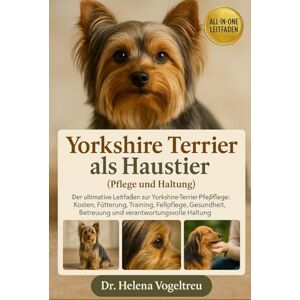 Vogeltreu, Dr. Helena Yorkshire Terrier als Haustier (Pflege und Haltung): Der Ultimative Leitfaden Zu Yorkshire Terrier Pflege, Kosten, Fütterung, Interaktion, Fellpflege, Gesundheitstraining Und Mehr Vogeltreu, Dr. Helena Yorkshire Terrier als Haustier (Pflege und Haltung): Der Ultimative Leitfaden Zu Yorkshire Terrier Pflege, Kosten, Fütterung, Interaktion, Fellpflege, Gesundheitstraining Und Mehr