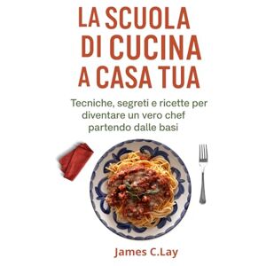 C.Lay, James La Scuola di Cucina a Casa Tua": Tecniche, segreti e ricette per diventare un vero chef partendo dalle basi. C.Lay, James La Scuola di Cucina a Casa Tua": Tecniche, segreti e ricette per diventare un vero chef partendo dalle basi.
