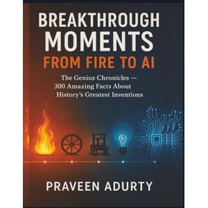 Adurty, Praveen Breakthrough Moments: From Fire to AI: The Genius Chronicles — 300 Amazing Facts About History’s Greatest Inventions Adurty, Praveen Breakthrough Moments: From Fire to AI: The Genius Chronicles — 300 Amazing Facts About History’s Greatest Inventions