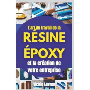Levron, Vickie L'art du travail de la résine époxy et la création de votre entreprise: Guide complet pour créer des projets exceptionnels, développer votre marque et monétiser vos créations Levron, Vickie L'art du travail de la résine époxy et la création de votre entreprise: Guide complet pour créer des projets exceptionnels, développer votre marque et monétiser vos créations