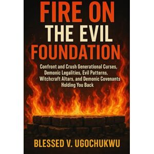 Ugochukwu, Blessed V. Fire On The Evil Foundation: Confront and crush generational curses, demonic legalities, evil patterns, witchcraft altars, and demonic covenants holding you back Ugochukwu, Blessed V. Fire On The Evil Foundation: Confront and crush generational curses, demonic legalities, evil patterns, witchcraft altars, and demonic covenants holding you back