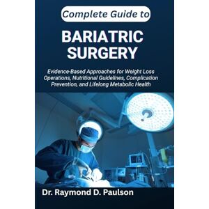 D. Paulson, Dr. Raymond COMPLETE GUIDE TO BARIATRIC SURGERY: Evidence-Based Approaches for Weight Loss Operations, Nutritional Guidelines, Complication Prevention, and Lifelong Metabolic Health D. Paulson, Dr. Raymond COMPLETE GUIDE TO BARIATRIC SURGERY: Evidence-Based Approaches for Weight Loss Operations, Nutritional Guidelines, Complication Prevention, and Lifelong Metabolic Health