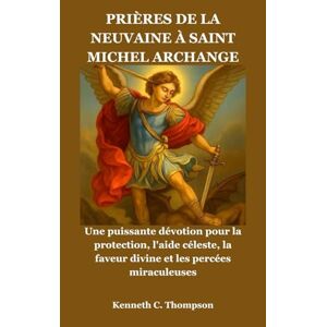 Thompson, Kenneth C. PRIÈRES DE LA NEUVAINE À SAINT MICHEL ARCHANGE: Une puissante dévotion pour la protection, l'aide céleste, la faveur divine et les percées miraculeuses Thompson, Kenneth C. PRIÈRES DE LA NEUVAINE À SAINT MICHEL ARCHANGE: Une puissante dévotion pour la protection, l'aide céleste, la faveur divine et les percées miraculeuses