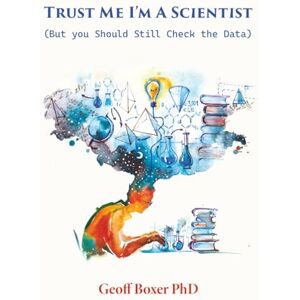 Boxer PhD, Geoff Trust Me I'm a Scientist: (But You Should Still Check the Data!) Boxer PhD, Geoff Trust Me I'm a Scientist: (But You Should Still Check the Data!)
