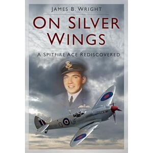 James B. Wright On Silver Wings: A Spitfire Ace Rediscovered James B. Wright On Silver Wings: A Spitfire Ace Rediscovered