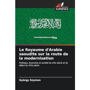Szymon, György Le Royaume d'Arabie saoudite sur la route de la modernisation: Politique, économie et société du XXe siècle et du début du XXIe siècle Szymon, György Le Royaume d'Arabie saoudite sur la route de la modernisation: Politique, économie et société du XXe siècle et du début du XXIe siècle