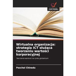 Chinedu, Paschal Wirtualna organizacja: strategia ICT służąca tworzeniu wartości korporacyjnej Chinedu, Paschal Wirtualna organizacja: strategia ICT służąca tworzeniu wartości korporacyjnej