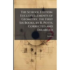 Euclides The School Edition. Euclid's Elements of Geometry, the First Six Books, by R. Potts. Corrected and Enlarged Euclides The School Edition. Euclid's Elements of Geometry, the First Six Books, by R. Potts. Corrected and Enlarged