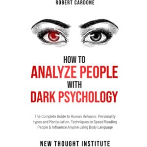 Cardone, Robert How to Analyze People with Dark Psychology: The Complete Guide to Human Behavior, Personality types and Manipulation. Techniques to Speed Reading People & Influence Anyone using Body Language Cardone, Robert How to Analyze People with Dark Psychology: The Complete Guide to Human Behavior, Personality types and Manipulation. Techniques to Speed Reading People & Influence Anyone using Body Language
