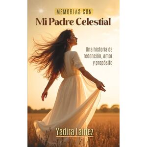 LAINEZ, YADIRA Memorias con mi Padre Celestial: Una historia real de redención, amor y propósito después del dolor LAINEZ, YADIRA Memorias con mi Padre Celestial: Una historia real de redención, amor y propósito después del dolor