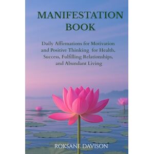 DAVISON, ROKSANE The Manifestation Book: Daily Affirmations for Motivation and Positive Thinking for Health, Success, Fulfilling Relationships, and Abundant Living DAVISON, ROKSANE The Manifestation Book: Daily Affirmations for Motivation and Positive Thinking for Health, Success, Fulfilling Relationships, and Abundant Living