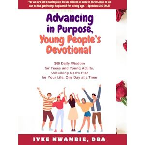 Nwambie DBA, Iyke ADVANCING IN PURPOSE, YOUNG PEOPLE’S DEVOTIONAL.: 366 DAILY WISDOM FOR TEENS AND YOUNG ADULTS. UNLOCKING GOD’S PLAN FOR YOUR LIFE, ONE DAY AT A TIME Nwambie DBA, Iyke ADVANCING IN PURPOSE, YOUNG PEOPLE’S DEVOTIONAL.: 366 DAILY WISDOM FOR TEENS AND YOUNG ADULTS. UNLOCKING GOD’S PLAN FOR YOUR LIFE, ONE DAY AT A TIME