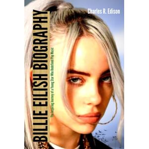 Edison, Charles R. BILLIE EILISH BIOGRAPHY: The Inspiring Journey of a Young star who Redefined Pop Music Edison, Charles R. BILLIE EILISH BIOGRAPHY: The Inspiring Journey of a Young star who Redefined Pop Music