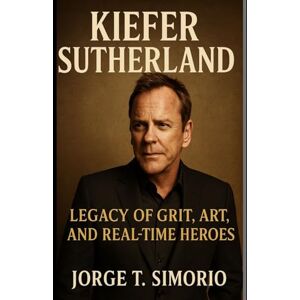 Simorio, Jorge T. Kiefer Sutherland: Legacy of Grit, Art, and Real-Time Heroe Simorio, Jorge T. Kiefer Sutherland: Legacy of Grit, Art, and Real-Time Heroe
