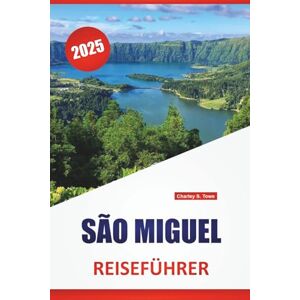 Towe, Charley S. SÃO MIGUEL REISEFÜHRER 2025: Routen auf den Azoren, lokale Kultur, Karten, malerische Fahrten, Wanderungen und praktische Tipps für Erst- und Wiederholungsbesucher Towe, Charley S. SÃO MIGUEL REISEFÜHRER 2025: Routen auf den Azoren, lokale Kultur, Karten, malerische Fahrten, Wanderungen und praktische Tipps für Erst- und Wiederholungsbesucher