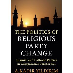 Yildirim, A. Kadir The Politics of Religious Party Change: Islamist and Catholic Parties in Comparative Perspective (Cambridge Studies in Social Theory, Religion and Politics) Yildirim, A. Kadir The Politics of Religious Party Change: Islamist and Catholic Parties in Comparative Perspective (Cambridge Studies in Social Theory, Religion and Politics)