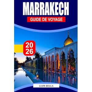 BELLA, LIAM MARRAKECH GUIDE DE VOYAGE 2026: L'âme du Maroc : promenez-vous dans les anciennes médinas, les souks animés et la magie intemporelle du désert de Marrakech BELLA, LIAM MARRAKECH GUIDE DE VOYAGE 2026: L'âme du Maroc : promenez-vous dans les anciennes médinas, les souks animés et la magie intemporelle du désert de Marrakech