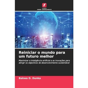 D Dunka, Bakwa Reiniciar o mundo para um futuro melhor: Maximizar a inteligência artificial e as inovações para atingir os objectivos de desenvolvimento sustentável D Dunka, Bakwa Reiniciar o mundo para um futuro melhor: Maximizar a inteligência artificial e as inovações para atingir os objectivos de desenvolvimento sustentável