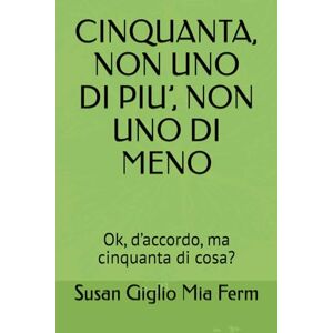 Mia Ferm, Susan Giglio CINQUANTA, NON UNO DI PIU’, NON UNO DI MENO: Ok, d’accordo, ma cinquanta di cosa? Mia Ferm, Susan Giglio CINQUANTA, NON UNO DI PIU’, NON UNO DI MENO: Ok, d’accordo, ma cinquanta di cosa?