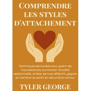 George, Tyler Comprendre les styles d'attachement: Techniques éprouvées pour guérir les traumatismes, surmonter l'anxiété relationnelle, arrêter de trop réfléchir, gagner en clarté et se sentir en sécurité en amou George, Tyler Comprendre les styles d'attachement: Techniques éprouvées pour guérir les traumatismes, surmonter l'anxiété relationnelle, arrêter de trop réfléchir, gagner en clarté et se sentir en sécurité en amou