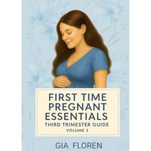 FLOREN, MS GIA First Time Pregnant Essentials: Volume 3: Third Trimester Guide, Pregnancy for Beginners FLOREN, MS GIA First Time Pregnant Essentials: Volume 3: Third Trimester Guide, Pregnancy for Beginners