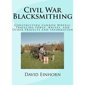 Einhorn, Mr. David Michael Civil War Blacksmithing: Constructing Cannon Wheels, Traveling Forge, Knives, and Other Projects and Information Einhorn, Mr. David Michael Civil War Blacksmithing: Constructing Cannon Wheels, Traveling Forge, Knives, and Other Projects and Information