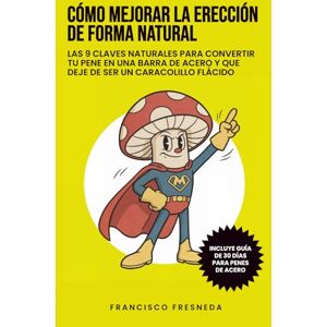FRESNEDA, FRANCISCO CÓMO MEJORAR LA ERECCIÓN DE FORMA NATURAL: LAS 9 CLAVES NATURALES PARA CONVERTIR TU PENE EN UNA BARRA DE ACERO Y QUE DEJE DE SER UN CARACOLILLO FLÁCIDO FRESNEDA, FRANCISCO CÓMO MEJORAR LA ERECCIÓN DE FORMA NATURAL: LAS 9 CLAVES NATURALES PARA CONVERTIR TU PENE EN UNA BARRA DE ACERO Y QUE DEJE DE SER UN CARACOLILLO FLÁCIDO