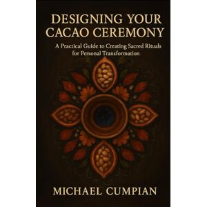Cumpian, Michael Designing Your Cacao Ceremony: A Practical Guide to Creating Sacred Rituals for Personal Transformation Cumpian, Michael Designing Your Cacao Ceremony: A Practical Guide to Creating Sacred Rituals for Personal Transformation