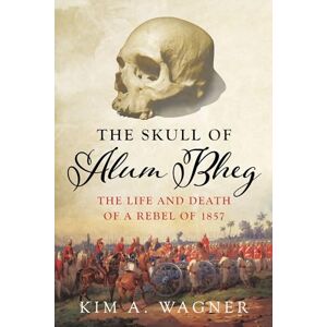 Wagner, Kim A. The Skull of Alum Bheg: The Life and Death of a Rebel of 1857 Wagner, Kim A. The Skull of Alum Bheg: The Life and Death of a Rebel of 1857
