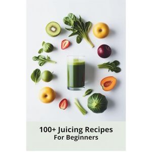 Briar Holliset 100+ Juicing Recipes for Beginners: Easy and Refreshing Juice Recipes to Energize Your Body, Strengthen Immunity, and Promote Natural Detoxification Briar Holliset 100+ Juicing Recipes for Beginners: Easy and Refreshing Juice Recipes to Energize Your Body, Strengthen Immunity, and Promote Natural Detoxification