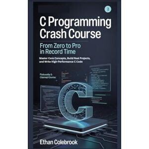 Colebrook, Ethan C Programming Crash Course: From Zero to Pro in Record Time: Master Core Concepts, Build Real Projects, and Write High-Performance C Code Colebrook, Ethan C Programming Crash Course: From Zero to Pro in Record Time: Master Core Concepts, Build Real Projects, and Write High-Performance C Code