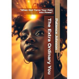 Johnson, Patience The Extra Ordinary You: “When God Turns Your Pain into Power Johnson, Patience The Extra Ordinary You: “When God Turns Your Pain into Power